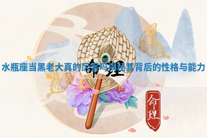 水瓶座当黑 ? 老大 ? 真的厉害吗揭秘其背后的性格与能力
